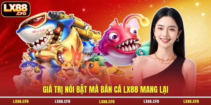 Giá trị nổi bật mà bắn cá LX88 mang lại